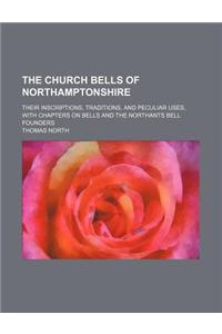 The Church Bells of Northamptonshire; Their Inscriptions, Traditions, and Peculiar Uses, with Chapters on Bells and the Northants Bell Founders