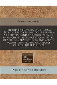 The Dipper Plung'd, Or, Thomas Hicks His Feigned Dialogue Between a Christian and a Quaker, Proved, an Unchristian Forgery Consisting of Self-Contradictions, and Abuses Against the Truth, and People Called Quakers (1672)