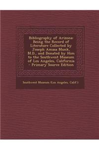 Bibliography of Arizona: Being the Record of Literature Collected by Joseph Amasa Munk, M.D., and Donated by Him to the Southwest Museum of Los