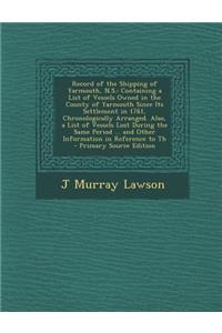 Record of the Shipping of Yarmouth, N.S.: Containing a List of Vessels Owned in the County of Yarmouth Since Its Settlement in 1761, Chronologically a