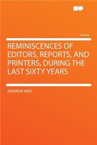 Reminiscences of Editors, Reports, and Printers, During the Last Sixty Years