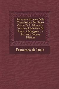 Relazione Istorica Della Translazione del Sacro Corpo Di S. Filomena, Vergine E Martire Da Roma a Murgano... - Primary Source Edition