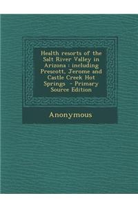 Health Resorts of the Salt River Valley in Arizona: Including Prescott, Jerome and Castle Creek Hot Springs - Primary Source Edition