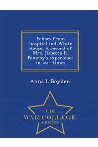 Echoes from Hospital and White House. a Record of Mrs. Rebecca R. Pomroy's Experience in War-Times - War College Series