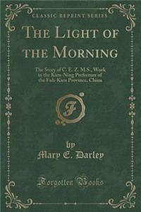 The Light of the Morning: The Story of C. E. Z. M.S., Work in the Kien-Ning Prefecture of the Fuh-Kien Province, China (Classic Reprint)