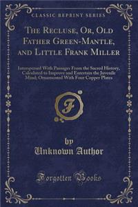 The Recluse, Or, Old Father Green-Mantle, and Little Frank Miller: Interspersed with Passages from the Sacred History, Calculated to Improve and Entertain the Juvenile Mind; Ornamented with Four Copper Plates (Classic Reprint)