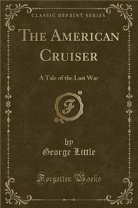 The American Cruiser: A Tale of the Last War (Classic Reprint)