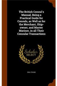 The British Consul's Manual, Being a Practical Guide for Consuls, as Well as for the Merchant, Ship-owner, and Master Mariner, in all Their Consular Transactions