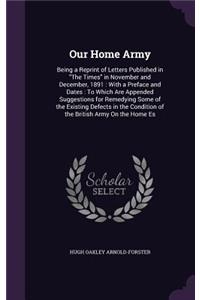 Our Home Army: Being a Reprint of Letters Published in "The Times" in November and December, 1891: With a Preface and Dates: To Which Are Appended Suggestions for 