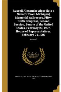 Russell Alexander Alger (late a Senator From Michigan) Memorial Addresses, Fifty-ninth Congress, Second Session, Senate of the United States, February 23, 1907, House of Representatives, February 24, 1907; Volume 1