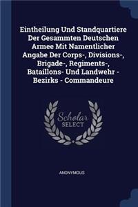 Eintheilung Und Standquartiere Der Gesammten Deutschen Armee Mit Namentlicher Angabe Der Corps-, Divisions-, Brigade-, Regiments-, Bataillons- Und Landwehr - Bezirks - Commandeure