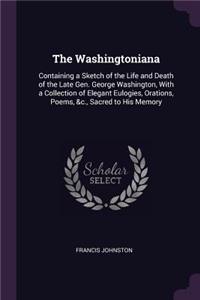 The Washingtoniana: Containing a Sketch of the Life and Death of the Late Gen. George Washington, With a Collection of Elegant Eulogies, Orations, Poems, &c., Sacred to