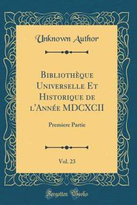 BibliothÃ¨que Universelle Et Historique de l'AnnÃ©e MDCXCII, Vol. 23: Premiere Partie (Classic Reprint): Premiere Partie (Classic Reprint)