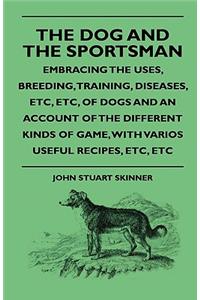 The Dog And The Sportsman - Embracing The Uses, Breeding, Training, Diseases, Etc, Etc, Of Dogs And An Account Of The Different Kinds Of Game, With Various Useful Recipes, Etc, Etc