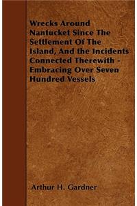 Wrecks Around Nantucket Since The Settlement Of The Island, And the Incidents Connected Therewith - Embracing Over Seven Hundred Vessels