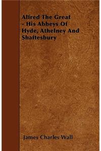 Alfred The Great - His Abbeys Of Hyde, Athelney And Shaftesbury