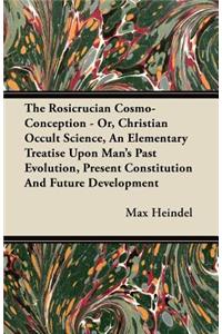 Rosicrucian Cosmo-Conception - Or, Christian Occult Science, an Elementary Treatise Upon Man's Past Evolution, Present Constitution and Future Development