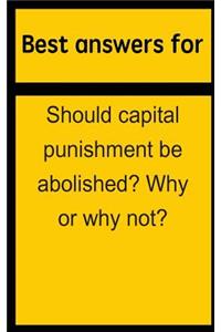 Best Answers for Should Capital Punishment Be Abolished? Why or Why Not?