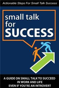Small Talk for Success: A Guide on Small Talk to Succeed in Work and Life Even If You're an Introvert