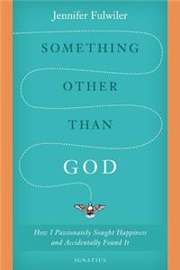 Something Other Than God: How I Passionately Sought Happiness and Accidentally Found It