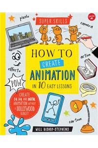 How to Create Animation in 10 Easy Lessons: Create 2-D, 3-D, and Digital Animation Without a Hollywood Budget