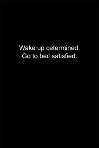 Wake up determined. Go to bed satisfied.