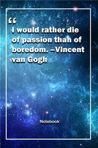 I would rather die of passion than of boredom. -Vincent van Gogh