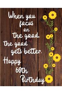 When you focus on the good the good gets better Happy 60th Birthday