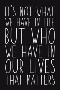 It's Not What We Have In Life But Who We Have In Our Lives That Matters