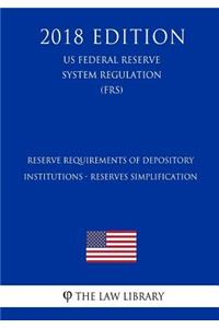 Reserve Requirements of Depository Institutions - Reserves Simplification (US Federal Reserve System Regulation) (FRS) (2018 Edition)