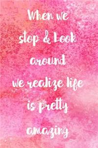 When We Stop & Look Around We Realize Life Is Pretty Amazing