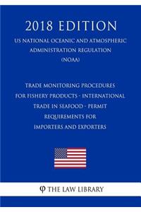 Trade Monitoring Procedures for Fishery Products - International Trade in Seafood - Permit Requirements for Importers and Exporters (Us National Oceanic and Atmospheric Administration Regulation) (Noaa) (2018 Edition)