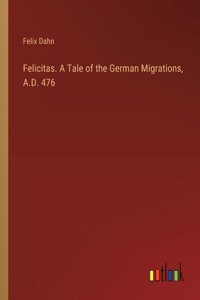 Felicitas. A Tale of the German Migrations, A.D. 476