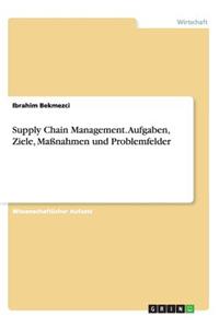Supply Chain Management. Aufgaben, Ziele, Maßnahmen und Problemfelder