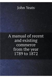 A Manual of Recent and Existing Commerce from the Year 1789 to 1872