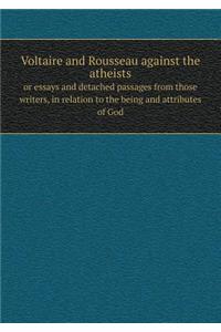 Voltaire and Rousseau against the atheists or essays and detached passages from those writers, in relation to the being and attributes of God