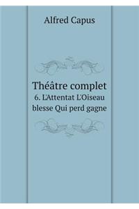 Théâtre complet 6. L'Attentat L'Oiseau blesse Qui perd gagne