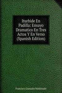 Iturbide En Padilla: Ensayo Dramatico En Tres Actos Y En Verso (Spanish Edition)