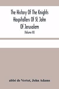 History Of The Knights Hospitallers Of St. John Of Jerusalem