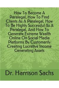 How To Become A Paralegal, How To Find Clients As A Paralegal, How To Be Highly Successful As A Paralegal, And How To Generate Extreme Wealth Online On Social Media Platforms By Customarily Creating Lucrative Income Generating Assets