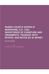Parish Church Goods in Berkshire, A.D. 1552; Inventories of Furniture and Ornaments, Transcr. with Introd. and Notes by W. Money