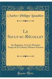 Le Sault-au-Récollet: Ses Rapports, Avec les Premiers Temps de la Colonie; Mission-Paroisse (Classic Reprint)