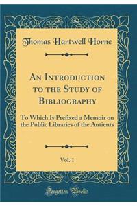 An Introduction to the Study of Bibliography, Vol. 1: To Which Is Prefixed a Memoir on the Public Libraries of the Antients (Classic Reprint)