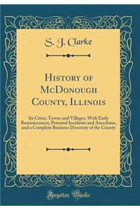 History of McDonough County, Illinois: Its Cities, Towns and Villages, with Early Reminiscences, Personal Incidents and Anecdotes, and a Complete Business Directory of the County (Classic Reprint)