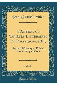 L'Ambigu, Ou Variï¿½tï¿½s Littï¿½raires Et Politiques, 1813, Vol. 40: Recueil Pï¿½riodique, Publiï¿½ Trois Fois Par Mois (Classic Reprint)