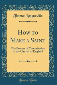 How to Make a Saint: The Process of Canonization in the Church of England (Classic Reprint)