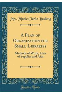 A Plan of Organization for Small Libraries: Methods of Work, Lists of Supplies and Aids (Classic Reprint)