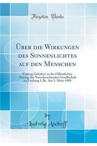 Uber Die Wirkungen Des Sonnenlichtes Auf Den Menschen: Vortrag Gehalten in Der Offentlichen Sitzung Der Naturforschenden Gesellschaft Zu Freiburg I. Br. Am 5. Marz 1908 (Classic Reprint)