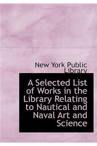 A Selected List of Works in the Library Relating to Nautical and Naval Art and Science