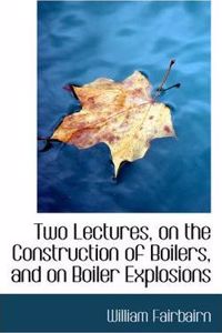 Two Lectures, on the Construction of Boilers, and on Boiler Explosions